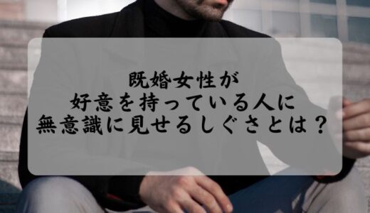 既婚女性が好意を持っている人に無意識に見せるしぐさとは？