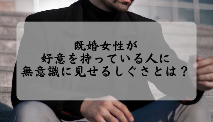 既婚女性が好意を持っている人に無意識に見せるしぐさとは？